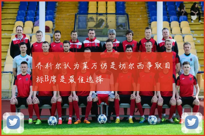 乔科尔认为莱万仍是切尔西争取目标B席是最佳选择