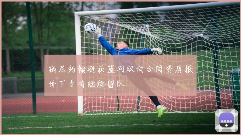 钱尼约翰逊获篮网双向合同资质报价下季将继续留队