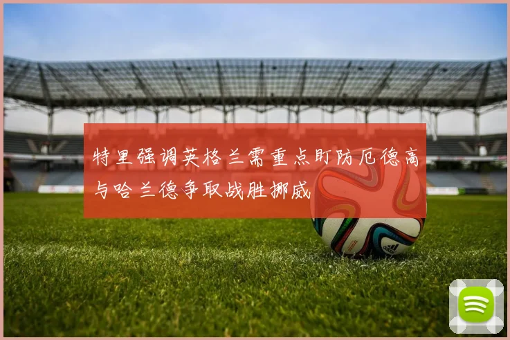 特里强调英格兰需重点盯防厄德高与哈兰德争取战胜挪威