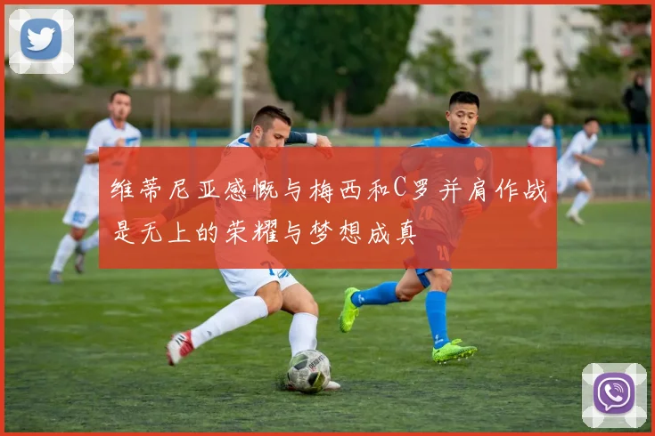 维蒂尼亚感慨与梅西和C罗并肩作战是无上的荣耀与梦想成真