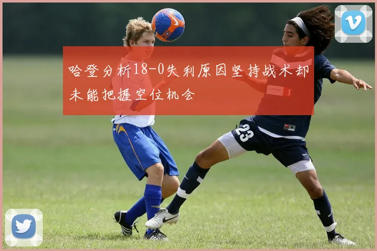 哈登分析18-0失利原因坚持战术却未能把握空位机会