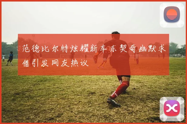 范德比尔特炫耀新车东契奇幽默求借引发网友热议