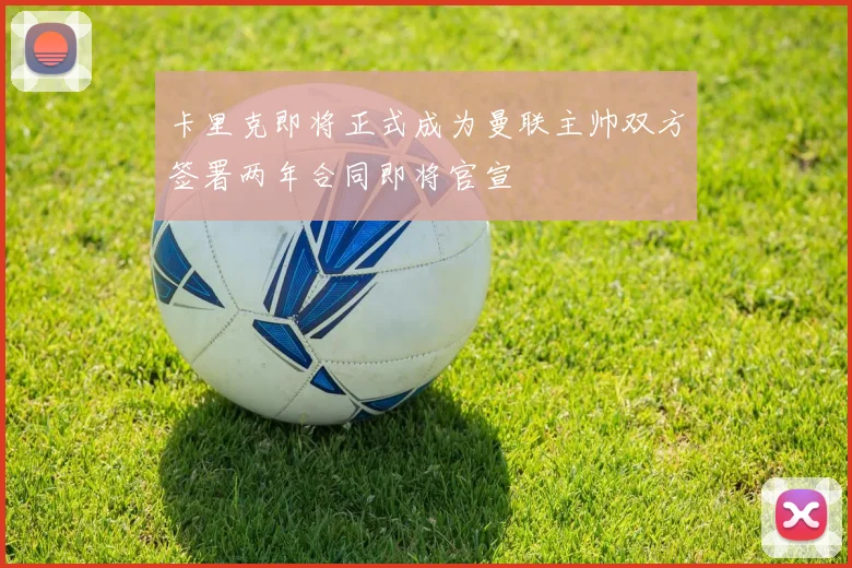 卡里克即将正式成为曼联主帅双方签署两年合同即将官宣