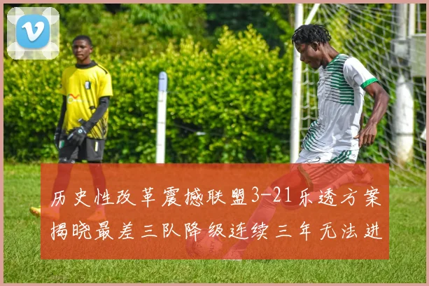 历史性改革震撼联盟3-21乐透方案揭晓最差三队降级连续三年无法进前五