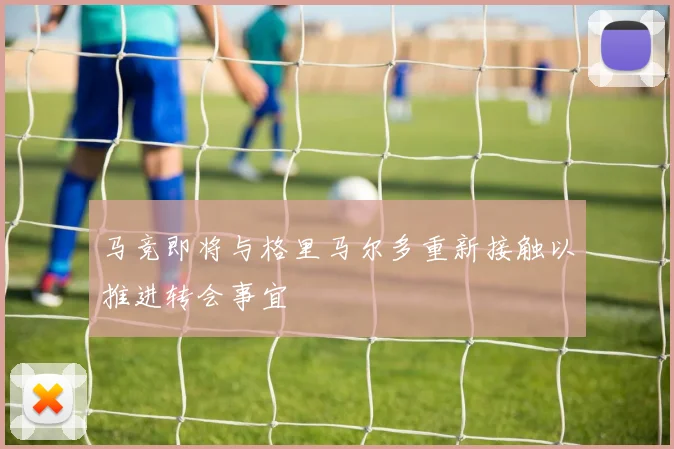 马竞即将与格里马尔多重新接触以推进转会事宜