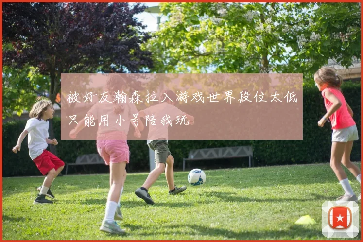 被好友瀚森拉入游戏世界段位太低只能用小号陪我玩
