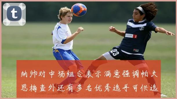 纳帅对中场组合表示满意强调帕夫恩梅查外还有多名优秀选手可供选择