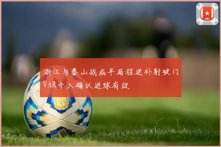 浙江与泰山战成平局程进补射破门VAR介入确认进球有效