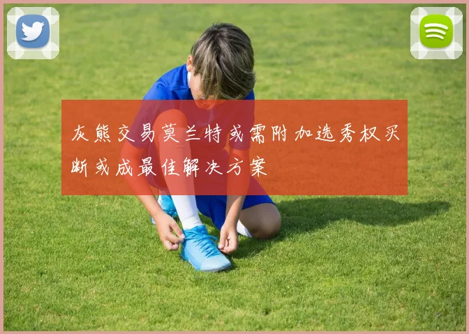 灰熊交易莫兰特或需附加选秀权买断或成最佳解决方案