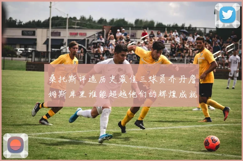 桑托斯评选历史最佳三球员乔丹詹姆斯库里谁能超越他们的辉煌成就