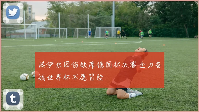 诺伊尔因伤缺席德国杯决赛全力备战世界杯不愿冒险