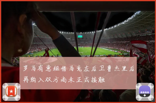 罗马有意租借马竞左后卫鲁杰里后再购入双方尚未正式接触