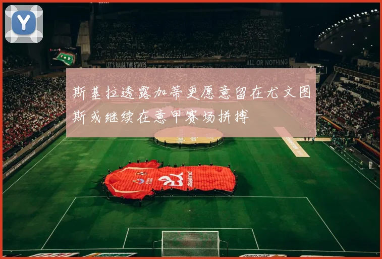 斯基拉透露加蒂更愿意留在尤文图斯或继续在意甲赛场拼搏
